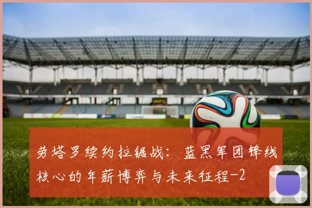 劳塔罗续约拉锯战:蓝黑军团锋线核心的年薪博弈与未来征程