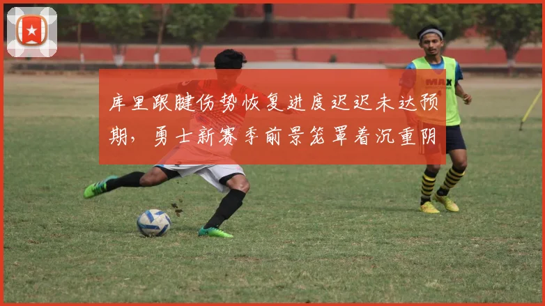 库里跟腱伤势恢复进度迟迟未达预期，勇士新赛季前景笼罩着沉重阴影