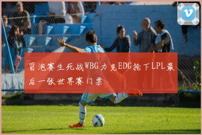 冒泡赛生死战WBG力克EDG抢下LPL最后一张世界赛门票