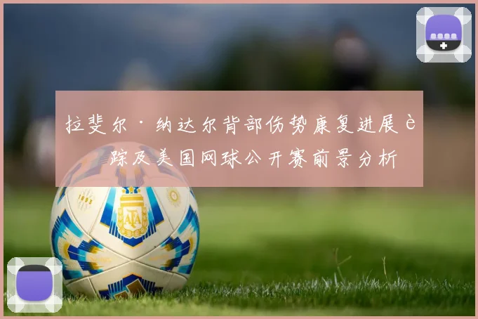 拉斐尔·纳达尔背部伤势康复进展追踪及美国网球公开赛前景分析