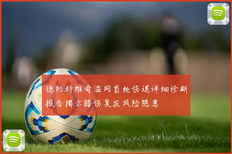 德约科维奇温网首轮伤退详细诊断报告揭示膝伤复发风险隐患