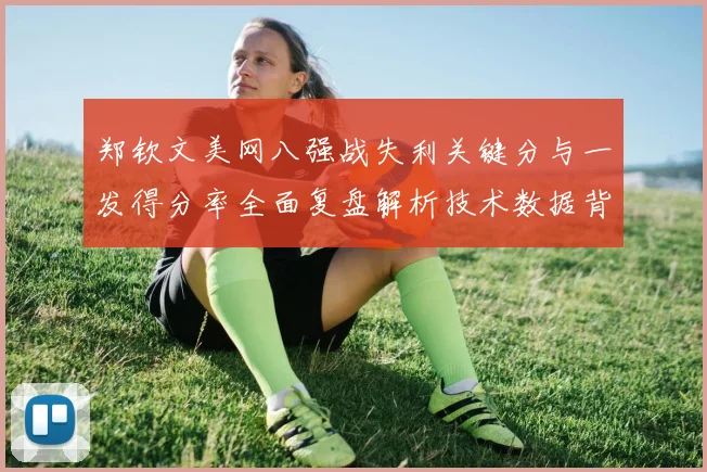 郑钦文美网八强战失利关键分与一发得分率全面复盘解析技术数据背后胜负手
