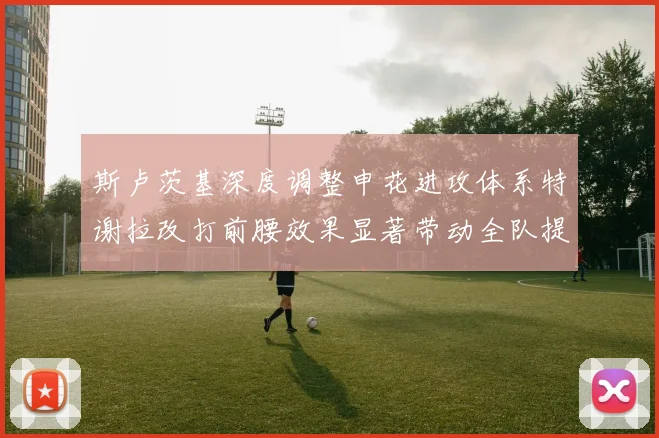 斯卢茨基深度调整申花进攻体系特谢拉改打前腰效果显著带动全队提升