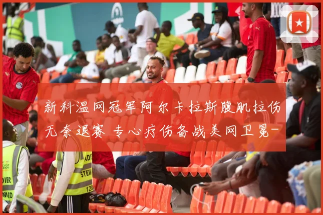 新科温网冠军阿尔卡拉斯腹肌拉伤无奈退赛 专心疗伤备战美网卫冕