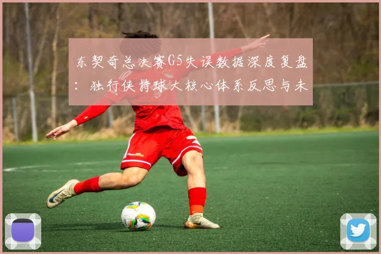 东契奇总决赛G5失误数据深度复盘:独行侠持球大核心体系反思与未来出路