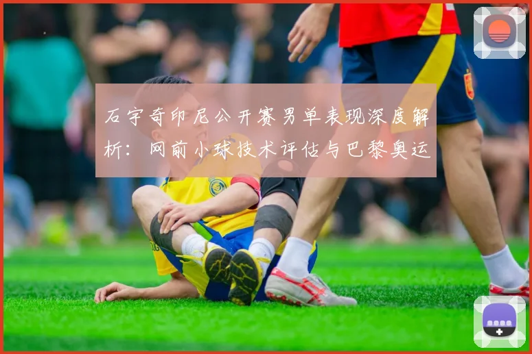 石宇奇印尼公开赛男单表现深度解析:网前小球技术评估与巴黎奥运前景展望