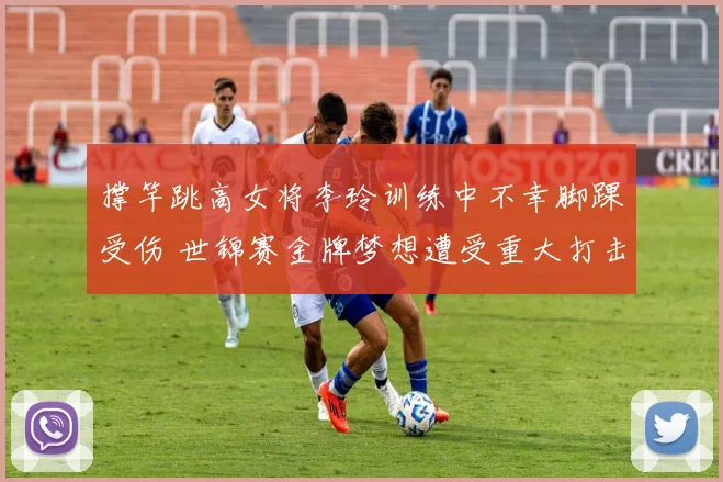 撑竿跳高女将李玲训练中不幸脚踝受伤 世锦赛金牌梦想遭受重大打击