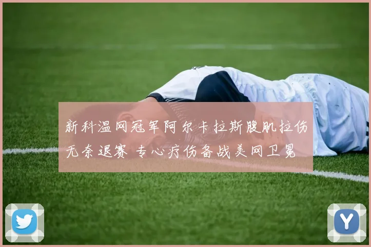 新科温网冠军阿尔卡拉斯腹肌拉伤无奈退赛 专心疗伤备战美网卫冕