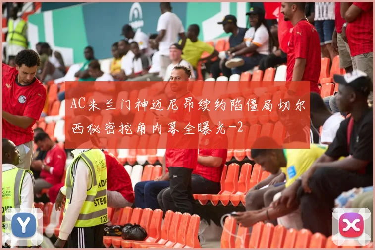 AC米兰门神迈尼昂续约陷僵局切尔西秘密挖角内幕全曝光