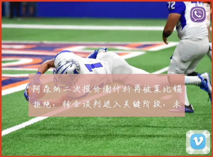 阿森纳二次报价谢什科再被莱比锡拒绝，转会谈判进入关键阶段，未来一周或见分晓