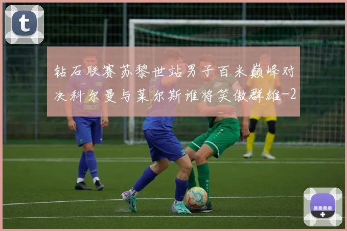 钻石联赛苏黎世站男子百米巅峰对决科尔曼与莱尔斯谁将笑傲群雄
