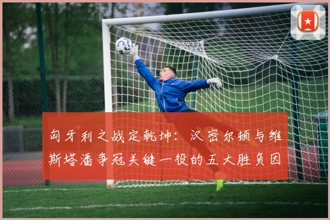 匈牙利之战定乾坤：汉密尔顿与维斯塔潘争冠关键一役的五大胜负因素与预测