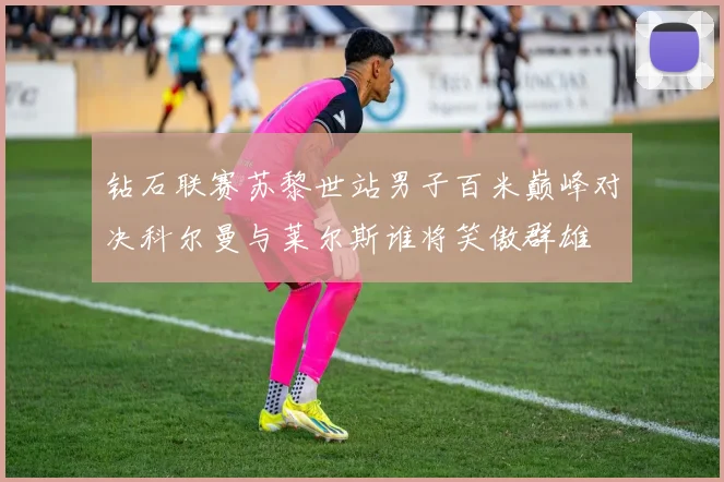 钻石联赛苏黎世站男子百米巅峰对决科尔曼与莱尔斯谁将笑傲群雄