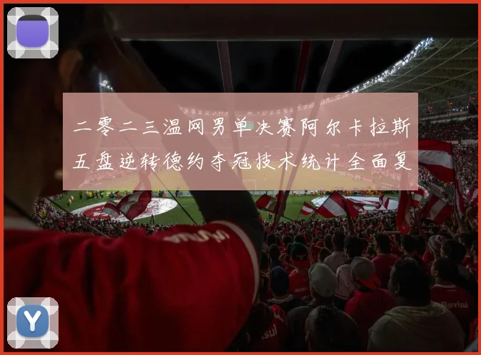 二零二三温网男单决赛阿尔卡拉斯五盘逆转德约夺冠技术统计全面复盘