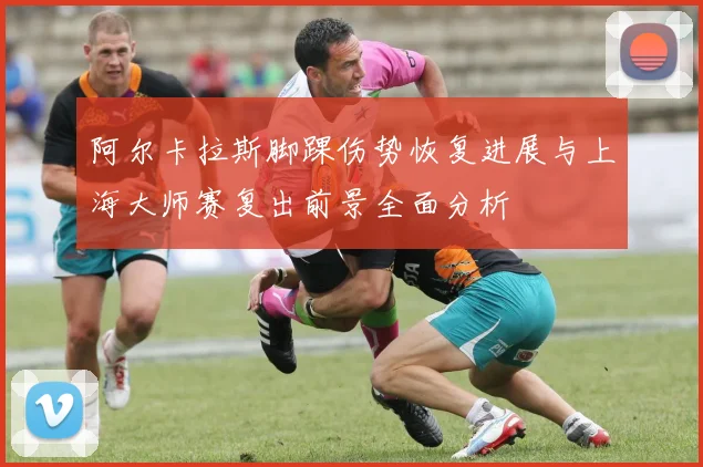 阿尔卡拉斯脚踝伤势恢复进展与上海大师赛复出前景全面分析