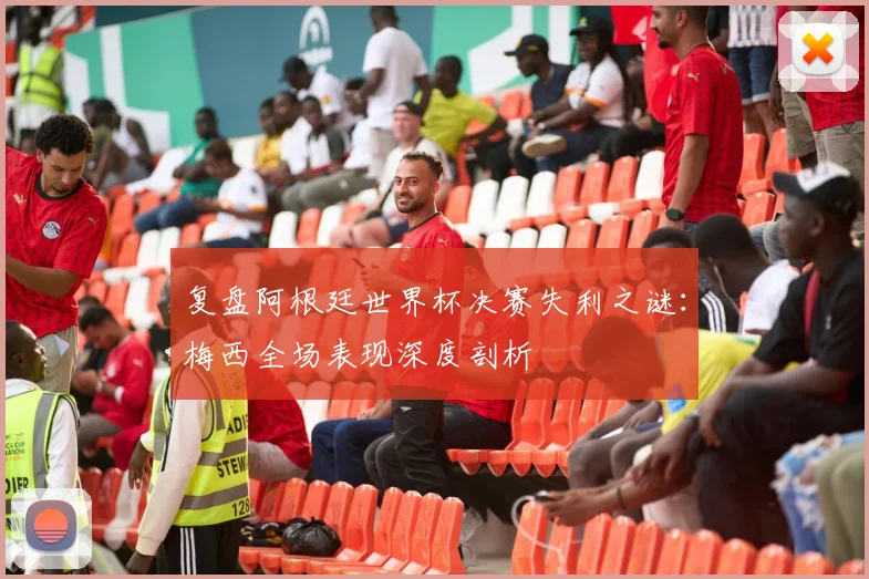 复盘阿根廷世界杯决赛失利之谜：梅西全场表现深度剖析