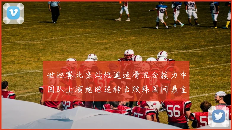 世巡赛北京站短道速滑混合接力中国队上演绝地逆转击败韩国问鼎金牌