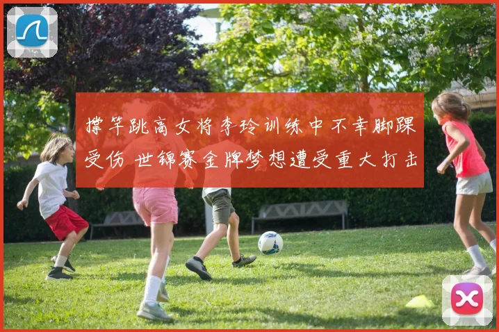 撑竿跳高女将李玲训练中不幸脚踝受伤 世锦赛金牌梦想遭受重大打击