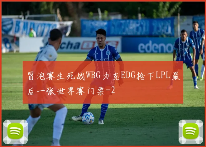 冒泡赛生死战WBG力克EDG抢下LPL最后一张世界赛门票