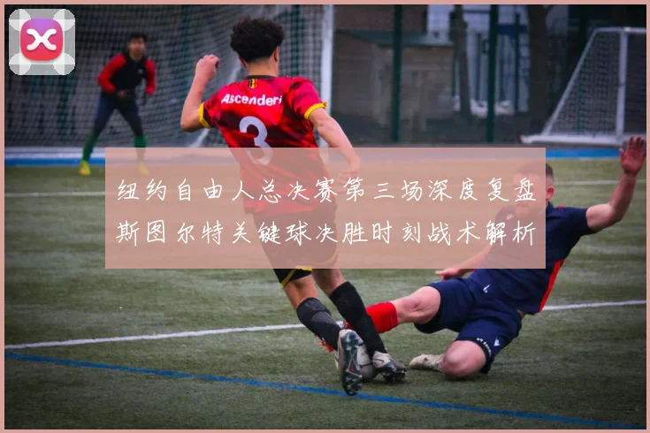 纽约自由人总决赛第三场深度复盘斯图尔特关键球决胜时刻战术解析