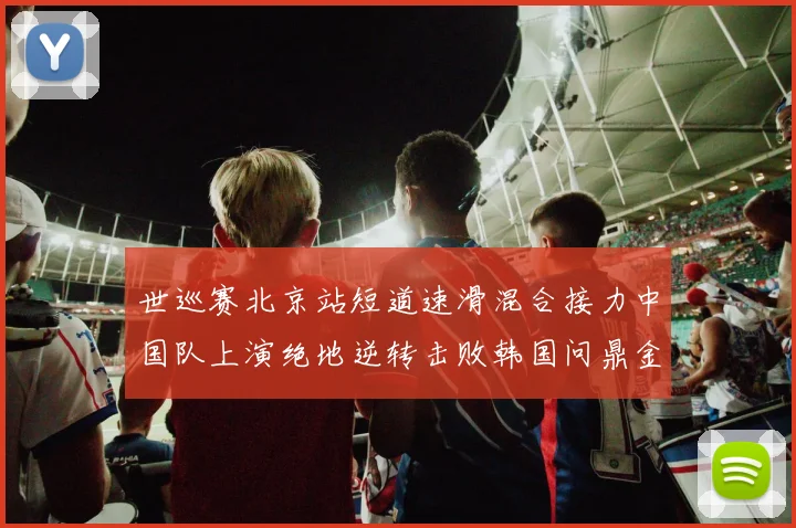 世巡赛北京站短道速滑混合接力中国队上演绝地逆转击败韩国问鼎金牌