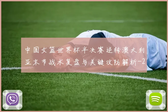 中国女篮世界杯半决赛逆转澳大利亚末节战术复盘与关键攻防解析