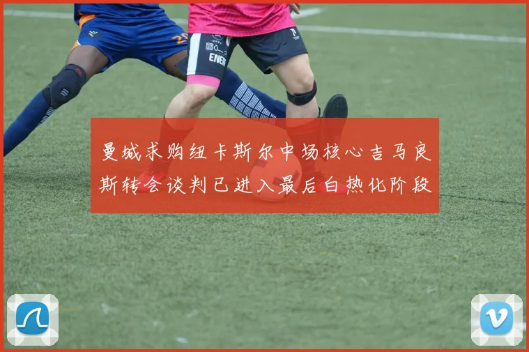 曼城求购纽卡斯尔中场核心吉马良斯转会谈判已进入最后白热化阶段