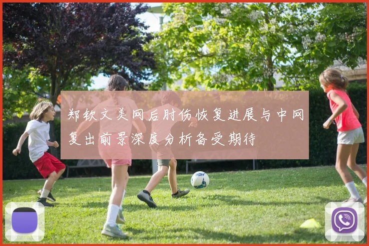 郑钦文美网后肘伤恢复进展与中网复出前景深度分析备受期待