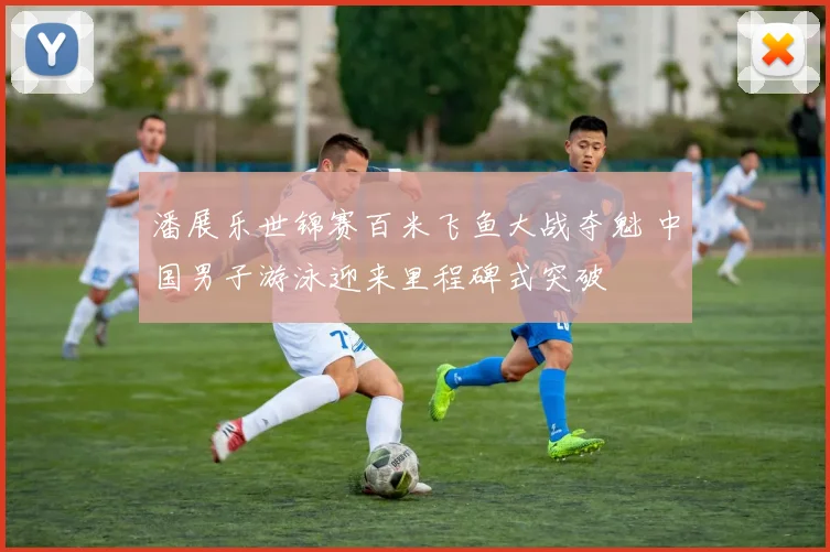 潘展乐世锦赛百米飞鱼大战夺魁 中国男子游泳迎来里程碑式突破