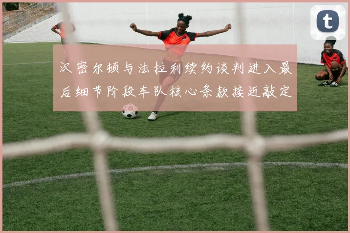 汉密尔顿与法拉利续约谈判进入最后细节阶段车队核心条款接近敲定