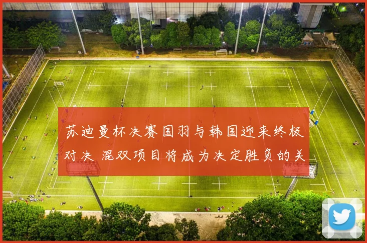 苏迪曼杯决赛国羽与韩国迎来终极对决 混双项目将成为决定胜负的关键性胜负手