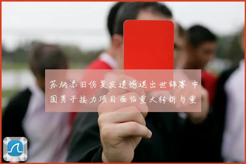 苏炳添旧伤复发遗憾退出世锦赛 中国男子接力项目面临重大转折与重生探索