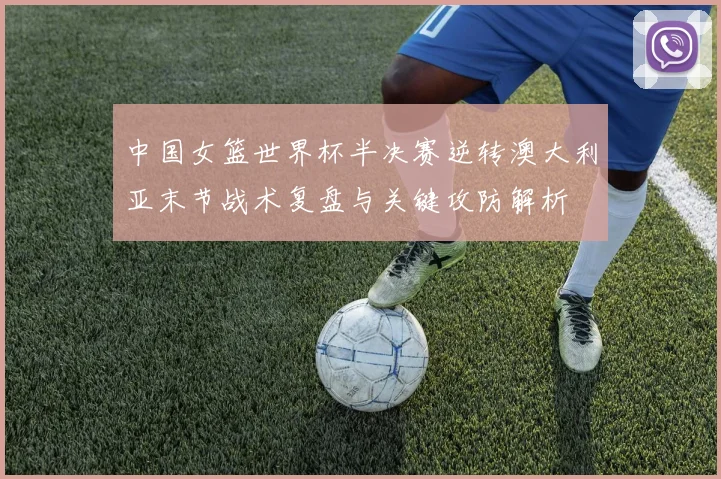中国女篮世界杯半决赛逆转澳大利亚末节战术复盘与关键攻防解析