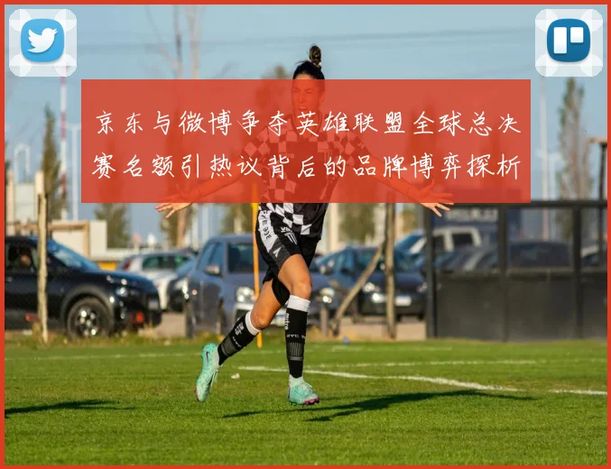 京东与微博争夺英雄联盟全球总决赛名额引热议背后的品牌博弈探析