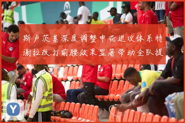 斯卢茨基深度调整申花进攻体系特谢拉改打前腰效果显著带动全队提升