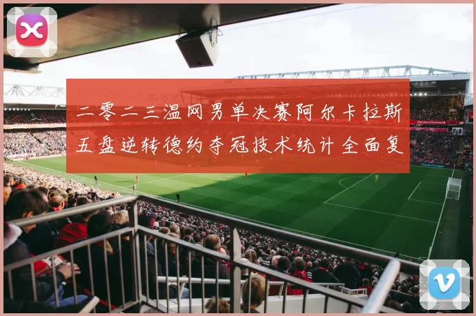 二零二三温网男单决赛阿尔卡拉斯五盘逆转德约夺冠技术统计全面复盘