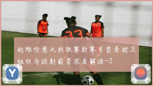 赵维伦意大利联赛新赛季首秀控卫组织与投射前景深度解读