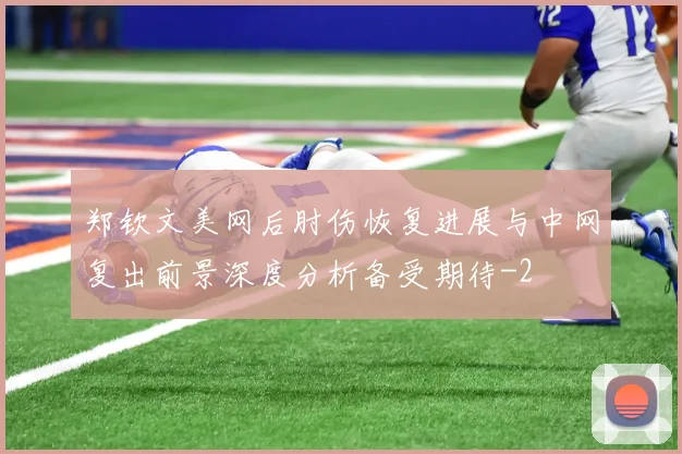 郑钦文美网后肘伤恢复进展与中网复出前景深度分析备受期待