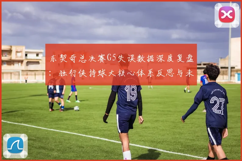 东契奇总决赛G5失误数据深度复盘:独行侠持球大核心体系反思与未来出路