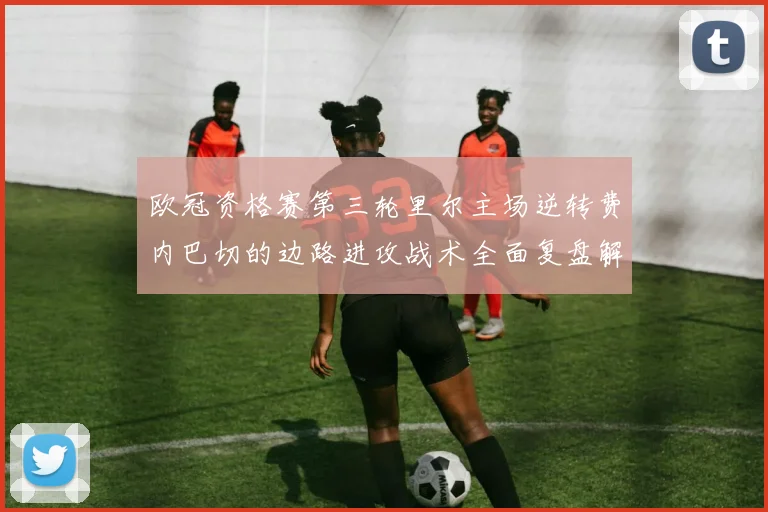 欧冠资格赛第三轮里尔主场逆转费内巴切的边路进攻战术全面复盘解析