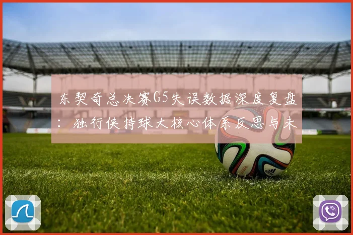 东契奇总决赛G5失误数据深度复盘：独行侠持球大核心体系反思与未来出路