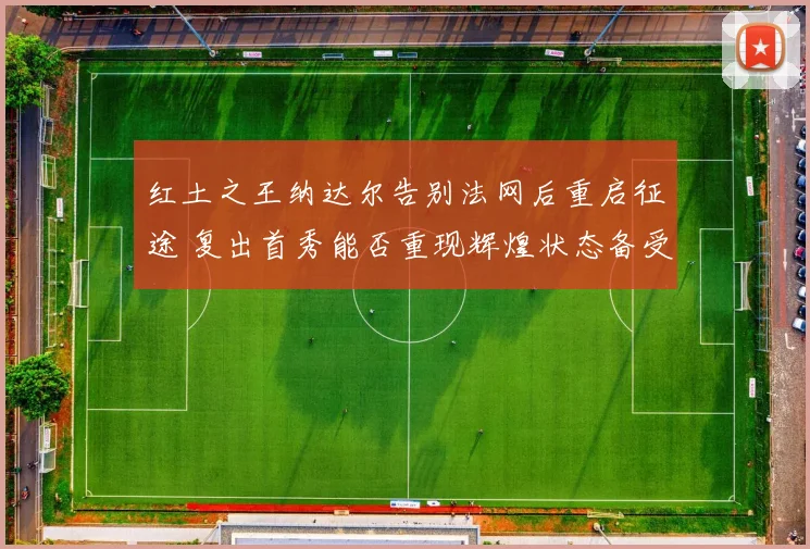 红土之王纳达尔告别法网后重启征途 复出首秀能否重现辉煌状态备受质疑