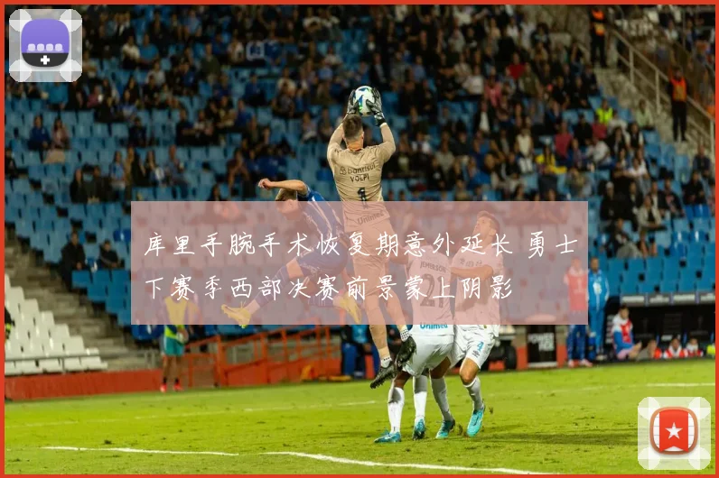 库里手腕手术恢复期意外延长 勇士下赛季西部决赛前景蒙上阴影