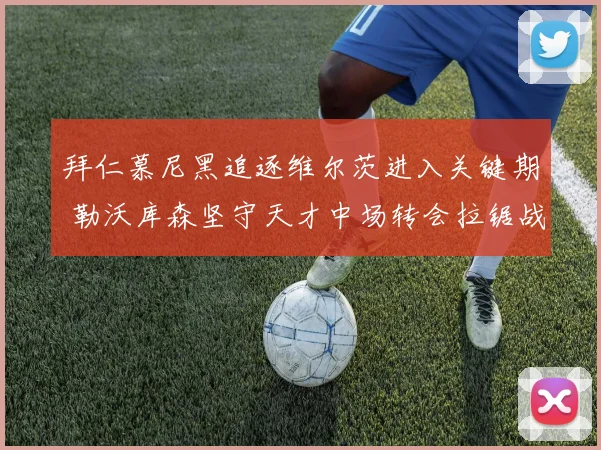 拜仁慕尼黑追逐维尔茨进入关键期 勒沃库森坚守天才中场转会拉锯战升级